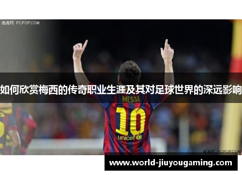 如何欣赏梅西的传奇职业生涯及其对足球世界的深远影响
