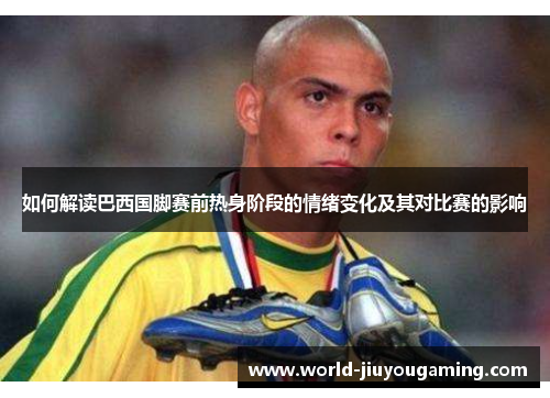 如何解读巴西国脚赛前热身阶段的情绪变化及其对比赛的影响