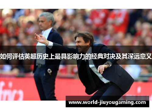 如何评估英超历史上最具影响力的经典对决及其深远意义