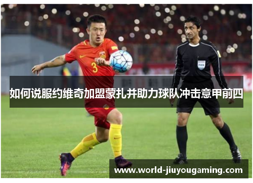 如何说服约维奇加盟蒙扎并助力球队冲击意甲前四