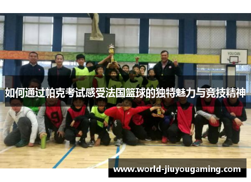 如何通过帕克考试感受法国篮球的独特魅力与竞技精神