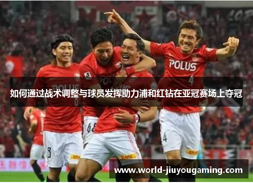 如何通过战术调整与球员发挥助力浦和红钻在亚冠赛场上夺冠