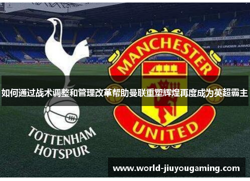 如何通过战术调整和管理改革帮助曼联重塑辉煌再度成为英超霸主 如何通过战术调整和管理改革帮助曼联重塑辉煌再度成为英超霸主