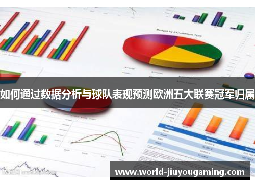 如何通过数据分析与球队表现预测欧洲五大联赛冠军归属 如何通过数据分析与球队表现预测欧洲五大联赛冠军归属