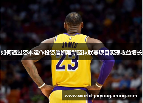 如何通过资本运作投资詹姆斯新篮球联赛项目实现收益增长