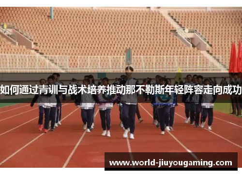 如何通过青训与战术培养推动那不勒斯年轻阵容走向成功