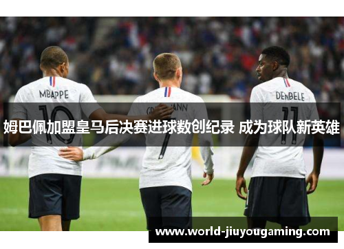 姆巴佩加盟皇马后决赛进球数创纪录 成为球队新英雄