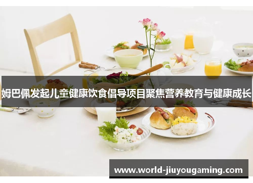 姆巴佩发起儿童健康饮食倡导项目聚焦营养教育与健康成长